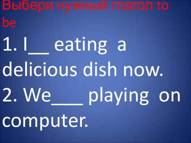 Выбери нужный глагол to be 1. I__ eating a delicious dish now.
