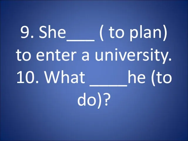 9. She___ ( to plan) to enter a university. 10. What ____he (to do)?