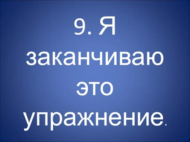 9. Я заканчиваю это упражнение.