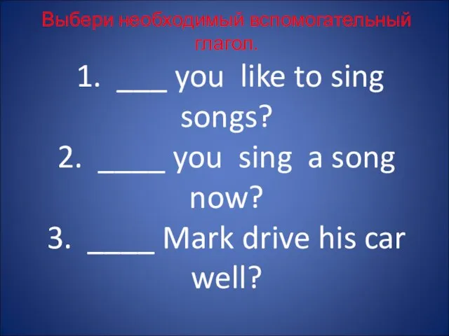 Выбери необходимый вспомогательный глагол. 1. ___ you like to sing songs? 2.