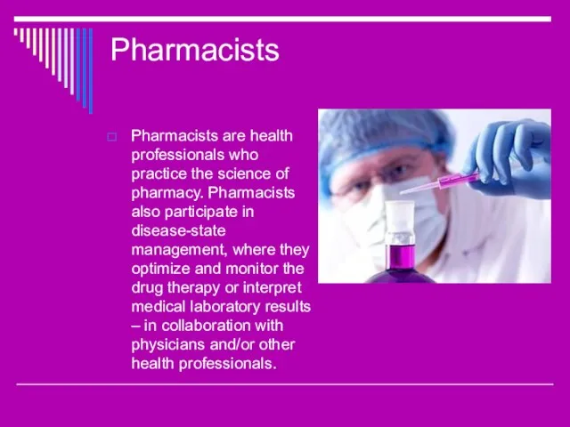 Pharmacists Pharmacists are health professionals who practice the science of pharmacy. Pharmacists
