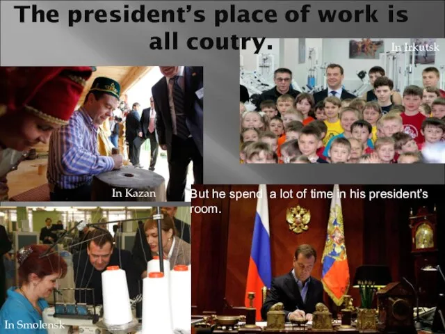 The president’s place of work is all coutry. In Kazan In Irkutsk