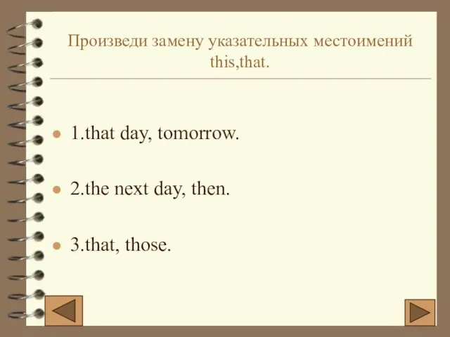 Произведи замену указательных местоимений this,that. 1.that day, tomorrow. 2.the next day, then. 3.that, those.