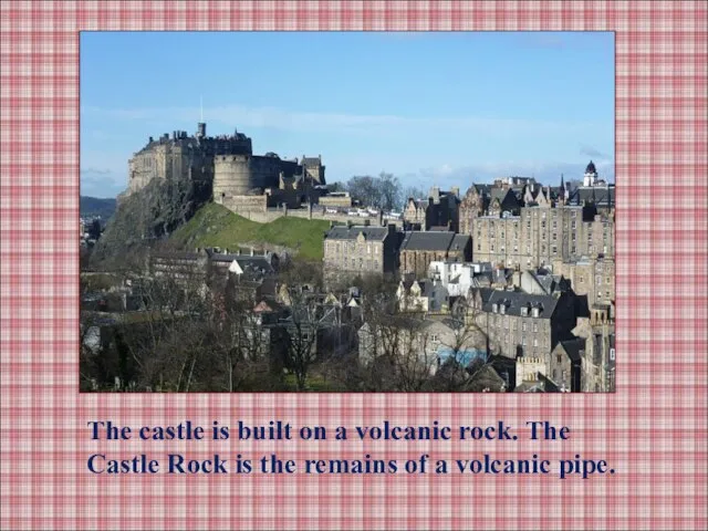 The castle is built on a volcanic rock. The Castle Rock is