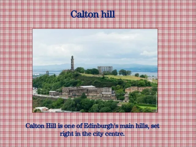 Calton hill Calton Hill is one of Edinburgh's main hills, set right in the city centre.