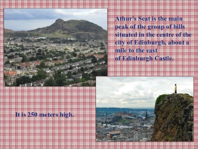 It is 250 meters high. Athur's Seat is the main peak of