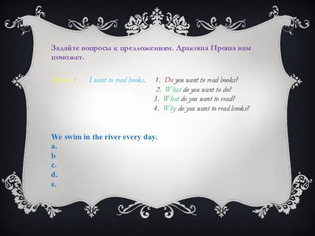 Задайте вопросы к предложениям. Дракоша Проша вам поможет. Образец: I want to