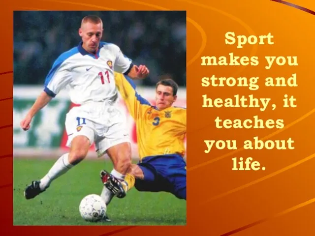 Sport makes you strong and healthy, it teaches you about life.