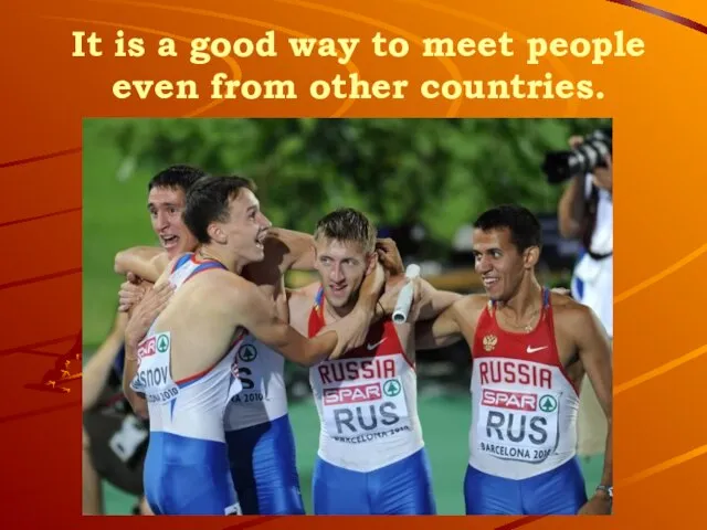 It is a good way to meet people even from other countries.