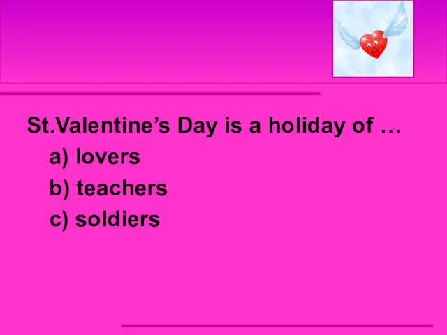 St.Valentine’s Day is a holiday of … a) lovers b) teachers c) soldiers