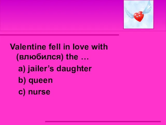 Valentine fell in love with (влюбился) the … a) jailer’s daughter b) queen c) nurse