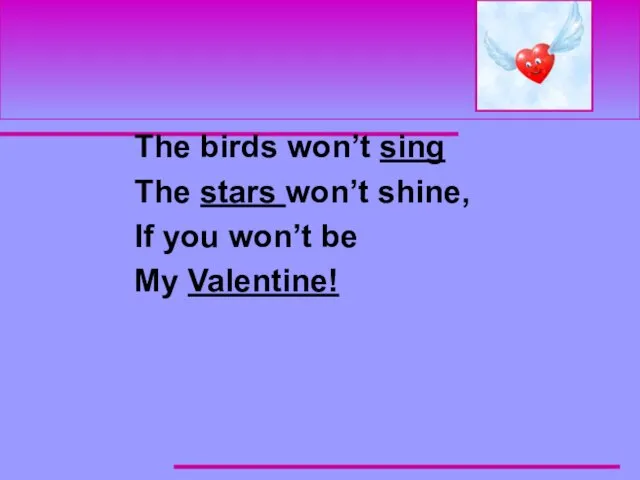 The birds won’t sing The stars won’t shine, If you won’t be My Valentine!