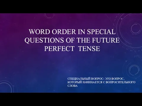 WORD ORDER IN SPECIAL QUESTIONS OF THE FUTURE PERFECT TENSE СПЕЦИАЛЬНЫЙ ВОПРОС-