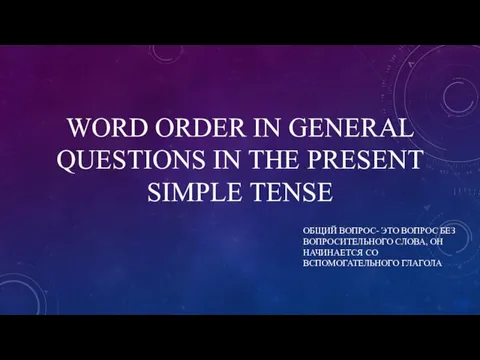 WORD ORDER IN GENERAL QUESTIONS IN THE PRESENT SIMPLE TENSE ОБЩИЙ ВОПРОС-