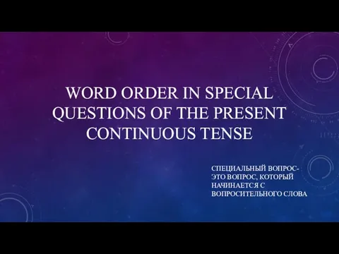 WORD ORDER IN SPECIAL QUESTIONS OF THE PRESENT CONTINUOUS TENSE СПЕЦИАЛЬНЫЙ ВОПРОС-