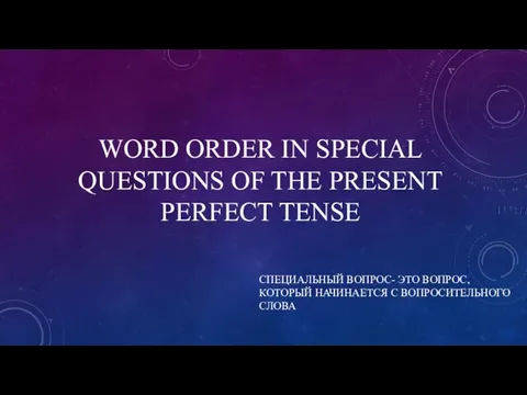 WORD ORDER IN SPECIAL QUESTIONS OF THE PRESENT PERFECT TENSE СПЕЦИАЛЬНЫЙ ВОПРОС-