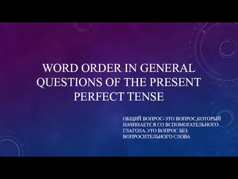 WORD ORDER IN GENERAL QUESTIONS OF THE PRESENT PERFECT TENSE ОБЩИЙ ВОПРОС-ЭТО