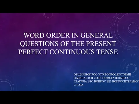 WORD ORDER IN GENERAL QUESTIONS OF THE PRESENT PERFECT CONTINUOUS TENSE ОБЩИЙ