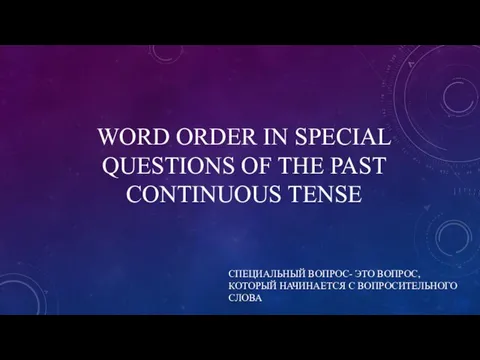 WORD ORDER IN SPECIAL QUESTIONS OF THE PAST CONTINUOUS TENSE СПЕЦИАЛЬНЫЙ ВОПРОС-