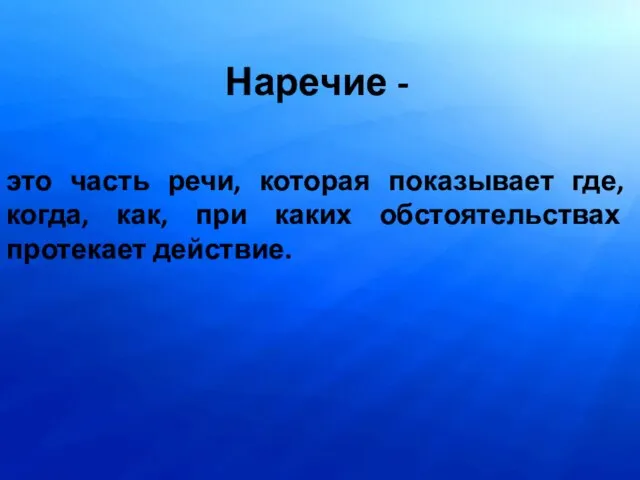 Наречие - это часть речи, которая показывает где, когда, как, при каких обстоятельствах протекает действие.