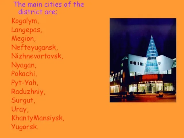 The main cities of the district are; Kogalym, Langepas, Megion, Nefteyugansk, Nizhnevartovsk,