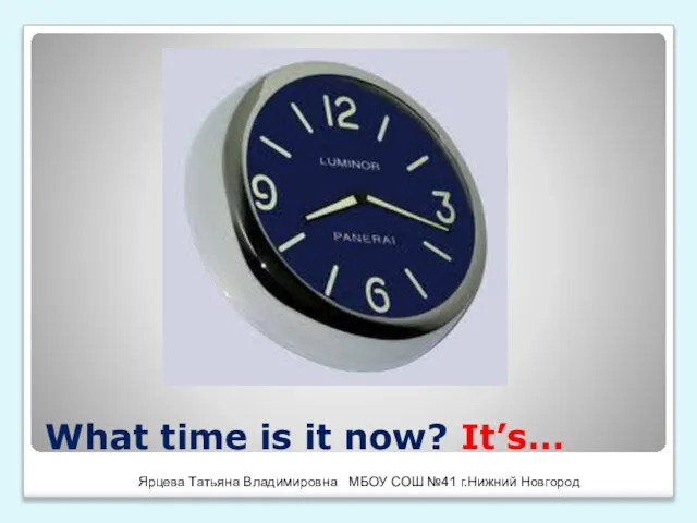 What time is it now? It’s… Ярцева Татьяна Владимировна МБОУ СОШ №41 г.Нижний Новгород