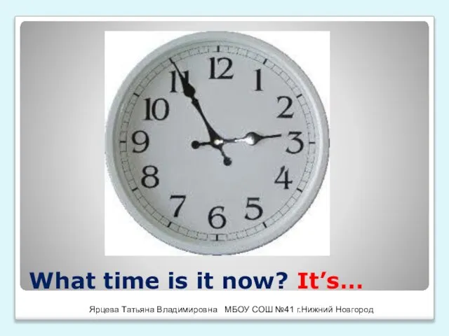 What time is it now? It’s… Ярцева Татьяна Владимировна МБОУ СОШ №41 г.Нижний Новгород