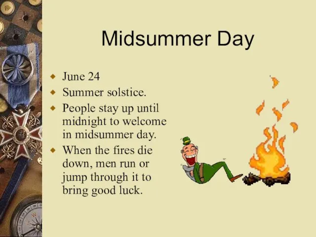 Midsummer Day June 24 Summer solstice. People stay up until midnight to