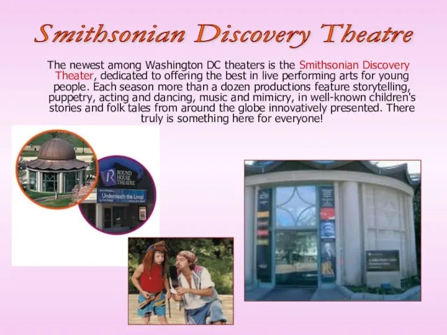 The newest among Washington DC theaters is the Smithsonian Discovery Theater, dedicated