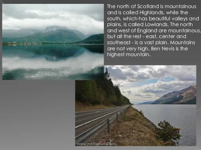 The north of Scotland is mountainous and is called Highlands, while the