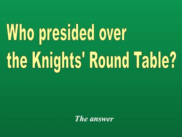 The answer Who presided over the Knights' Round Table?