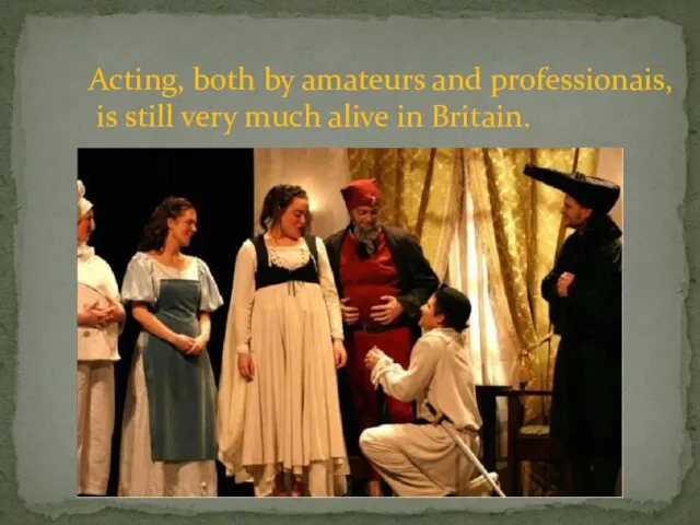 Acting, both by amateurs and professionais, is still very much alive in Britain.