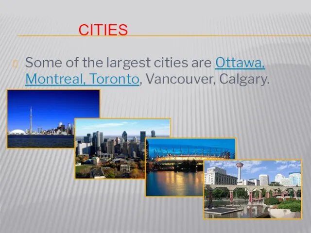 CITIES Some of the largest cities are Ottawa, Montreal, Toronto, Vancouver, Calgary.