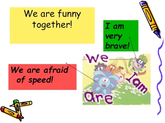 We are funny together! We are afraid of speed! I am very brave!