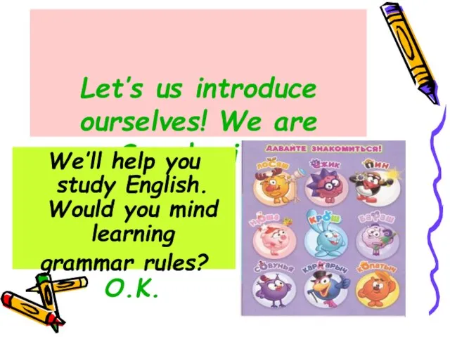 Let’s us introduce ourselves! We are Smeshariky. We’ll help you study English.