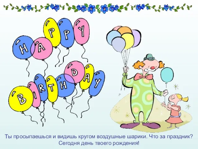 Ты просыпаешься и видишь кругом воздушные шарики. Что за праздник? Сегодня день твоего рождения!