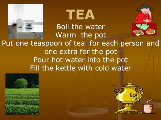 TEA Boil the water Warm the pot Put one teaspoon of tea