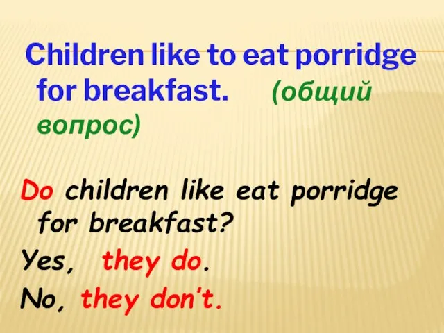 Children like to eat porridge for breakfast. (общий вопрос) Do children like