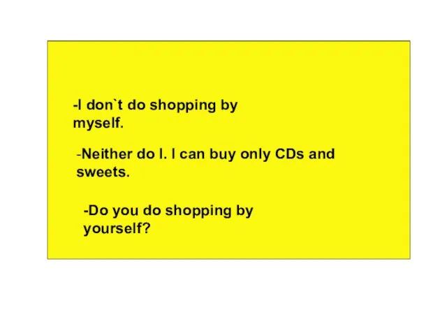 -I don`t do shopping by myself. -Neither do I. I can buy