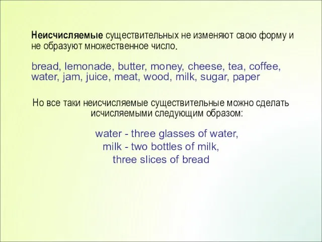 Неисчисляемые существительных не изменяют свою форму и не образуют множественное число. bread,