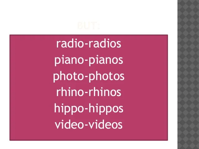 BUT: radio-radios piano-pianos photo-photos rhino-rhinos hippo-hippos video-videos