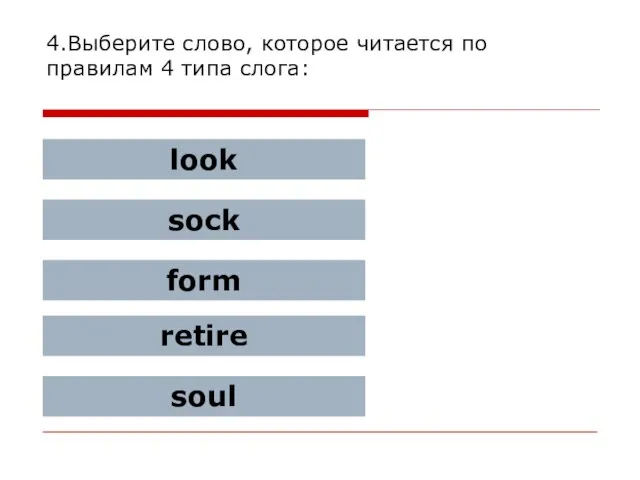 4.Выберите слово, которое читается по правилам 4 типа слога: look sock form retire soul