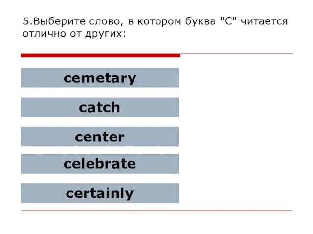 5.Выберите слово, в котором буква "C" читается отлично от других: cemetary catch center celebrate certainly