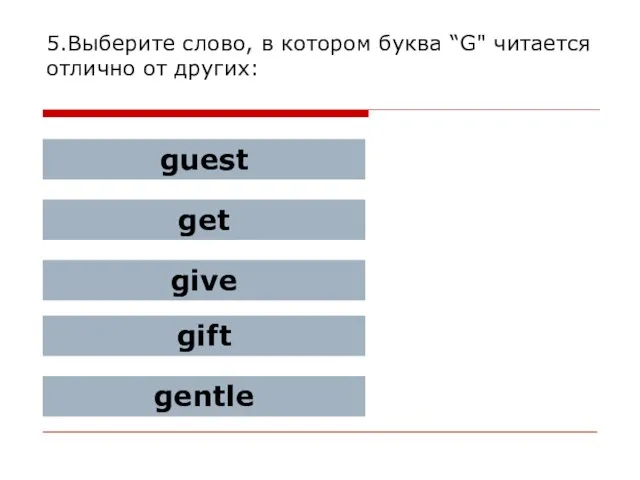 5.Выберите слово, в котором буква “G" читается отлично от других: guest get give gift gentle