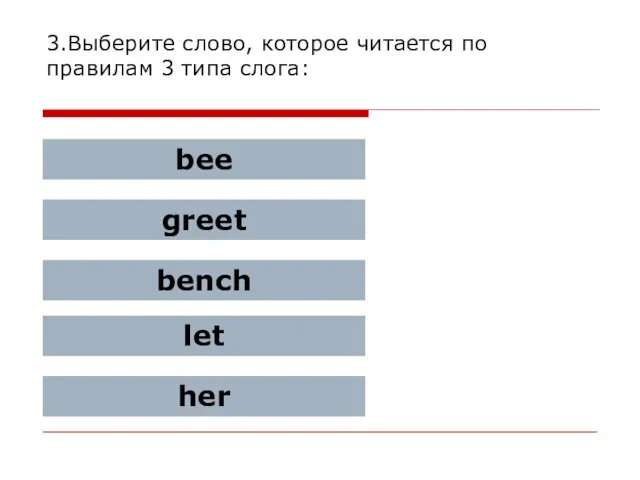 3.Выберите слово, которое читается по правилам 3 типа слога: bee greet bench let her
