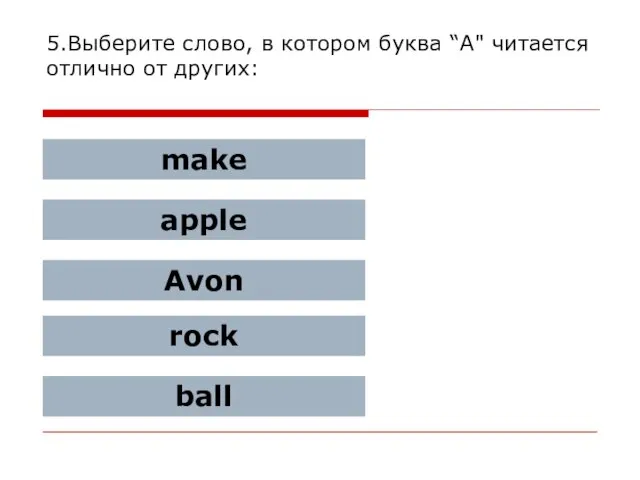 5.Выберите слово, в котором буква “A" читается отлично от других: make apple Avon rock ball