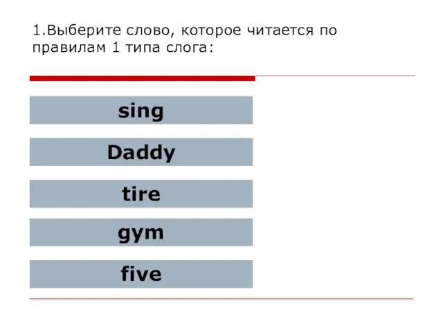 1.Выберите слово, которое читается по правилам 1 типа слога: sing Daddy tire gym five