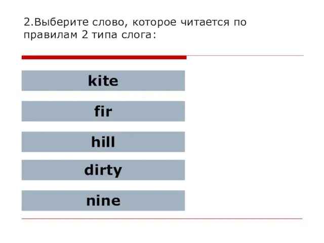 2.Выберите слово, которое читается по правилам 2 типа слога: kite fir hill dirty nine