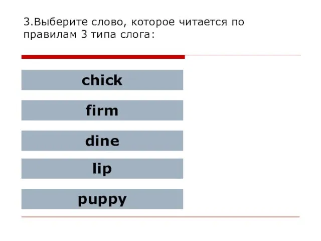 3.Выберите слово, которое читается по правилам 3 типа слога: chick firm dine lip puppy