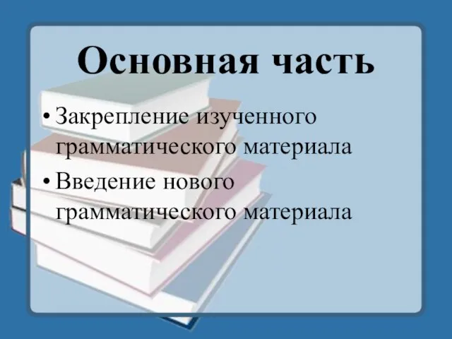 Основная часть Закрепление изученного грамматического материала Введение нового грамматического материала